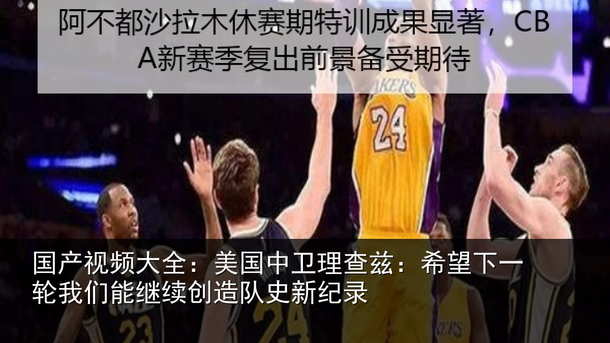 国产视频大全：美国中卫理查兹：希望下一相关情况队史新纪录