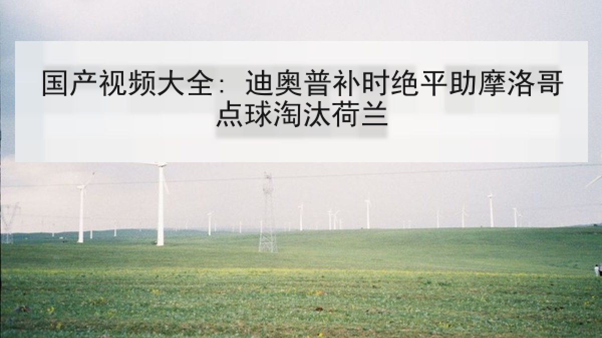 国产视频大全: 迪奥普补时绝平助摩洛哥点球淘汰荷兰