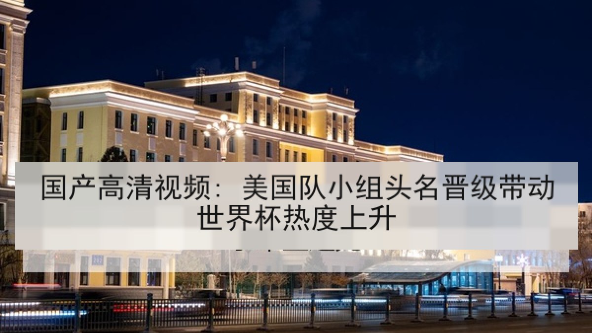 国产高清视频: 美国队小组头名晋级带动世界杯热度上升