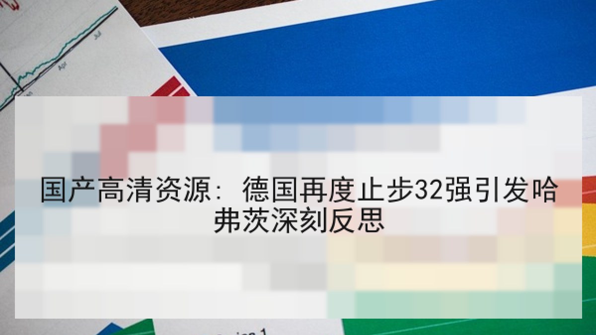 国产高清资源: 德国再度止步32强引发哈弗茨深刻反思