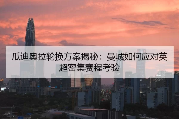 瓜迪奥拉轮换方案揭秘：曼城如何应对英超密集赛程考验