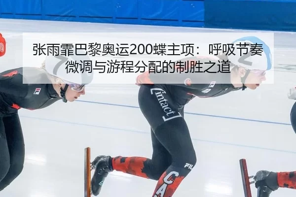 张雨霏巴黎奥运200蝶主项：呼吸节奏微调与游程分配的制胜之道