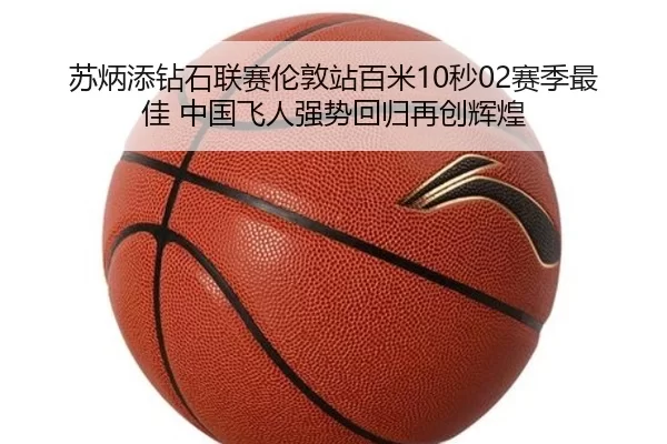 苏炳添钻石联赛伦敦站百米10秒02赛季最佳 中国飞人强势回归再创辉煌