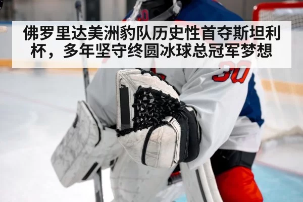 佛罗里达美洲豹队历史性首夺斯坦利杯,多年坚守终圆冰球总冠军梦想