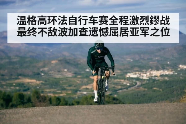 温格高环法自行车赛全程激烈鏐战最终不敌波加查遗憾屈居亚军之位