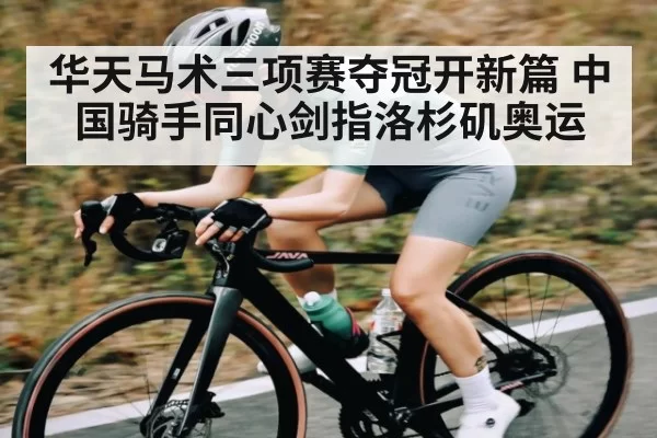 华天马术三项赛夺冠开新篇 中国骑手同心剑指洛杉矶奥运
