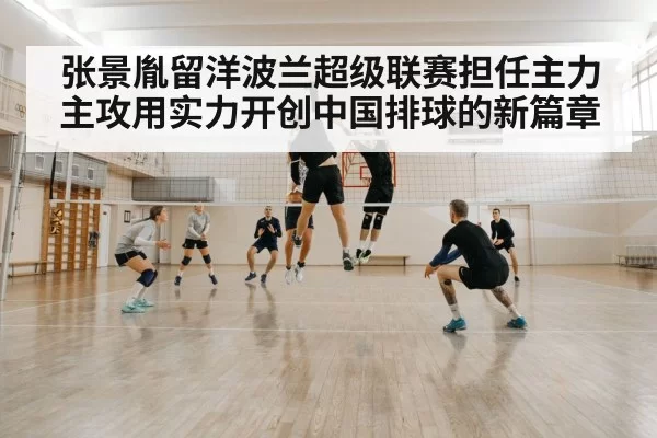 张景胤留洋波兰超级联赛担任主力主攻用实力开创中国排球的新篇章