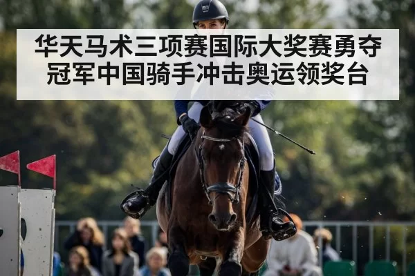 华天马术三项赛国际大奖赛勇夺冠军中国骑手冲击奥运领奖台