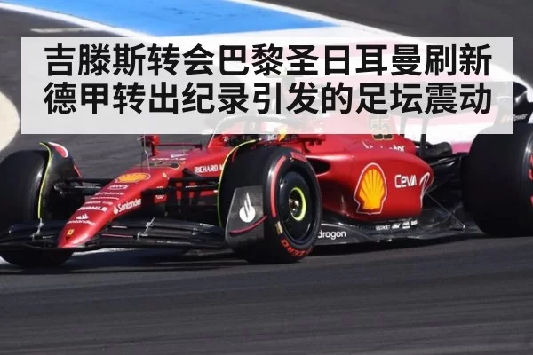吉滕斯转会巴黎圣日耳曼刷新德甲转出纪录引发的足坛震动