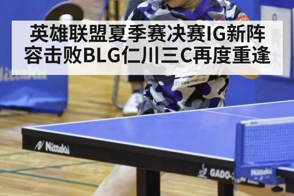 英雄联盟夏季赛决赛IG新阵容击败BLG仁川三C再度重逢