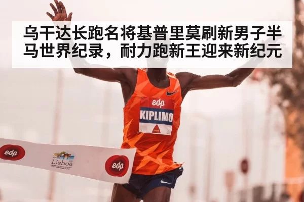 乌干达长跑名将基普里莫刷新男子半马世界纪录，耐力跑新王迎来新纪元